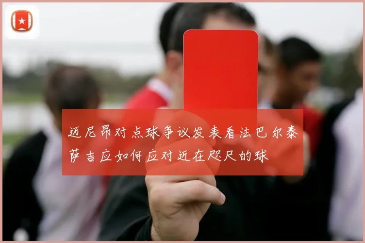 迈尼昂对点球争议发表看法巴尔泰萨吉应如何应对近在咫尺的球