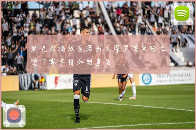 里克尔梅放言若当主席罗德里哈兰德下赛季将加盟皇马