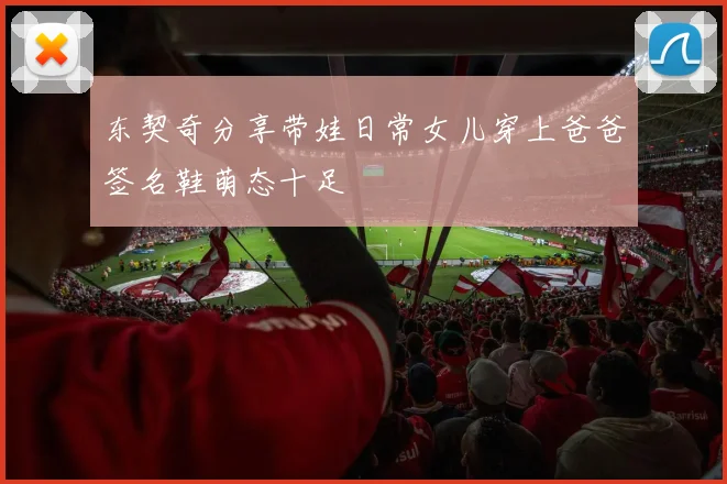 东契奇分享带娃日常女儿穿上爸爸签名鞋萌态十足