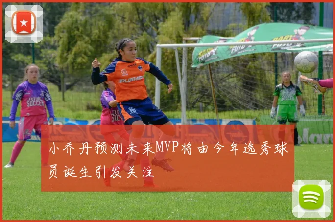 小乔丹预测未来MVP将由今年选秀球员诞生引发关注