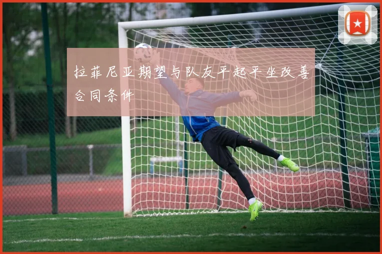 拉菲尼亚期望与队友平起平坐改善合同条件
