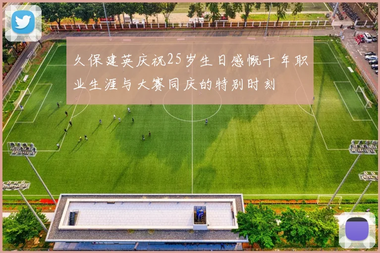 久保建英庆祝25岁生日感慨十年职业生涯与大赛同庆的特别时刻
