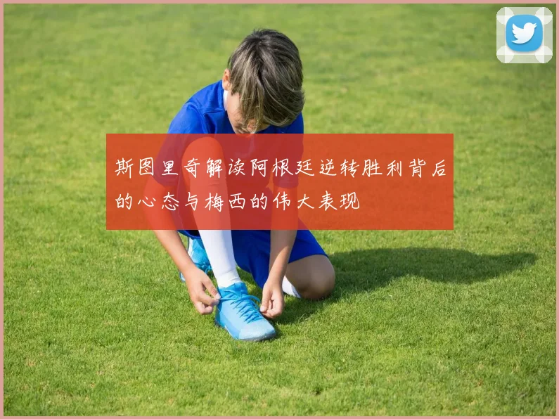 斯图里奇解读阿根廷逆转胜利背后的心态与梅西的伟大表现