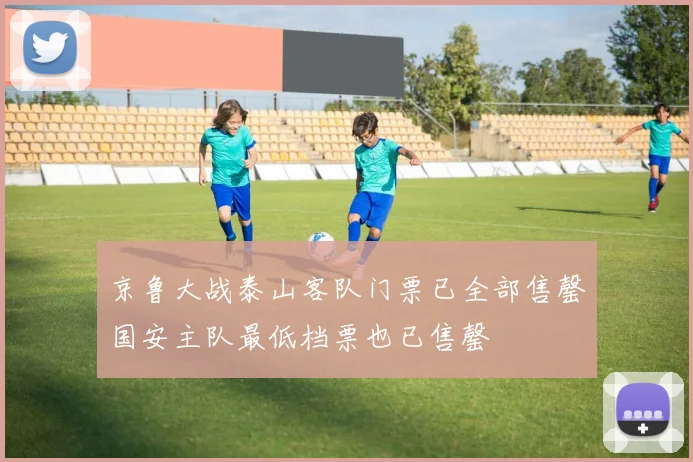 京鲁大战泰山客队门票已全部售罄国安主队最低档票也已售罄