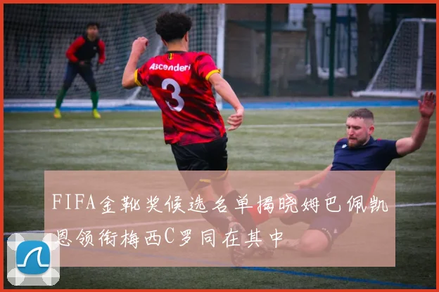 FIFA金靴奖候选名单揭晓姆巴佩凯恩领衔梅西C罗同在其中
