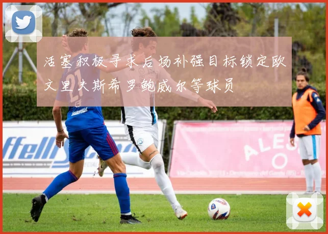 活塞积极寻求后场补强目标锁定欧文里夫斯希罗鲍威尔等球员