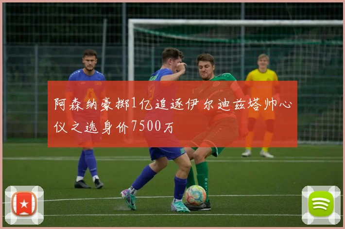阿森纳豪掷1亿追逐伊尔迪兹塔帅心仪之选身价7500万