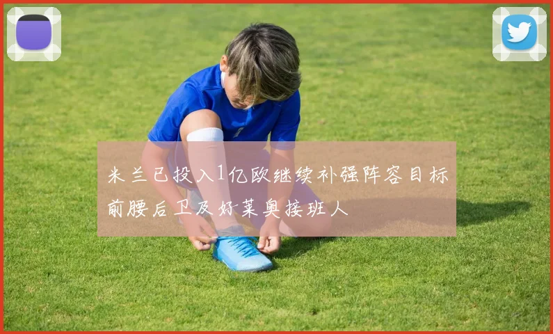 米兰已投入1亿欧继续补强阵容目标前腰后卫及好莱奥接班人