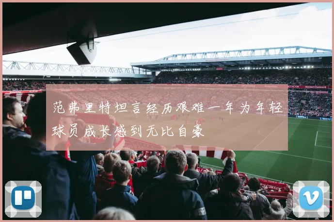 范弗里特坦言经历艰难一年为年轻球员成长感到无比自豪